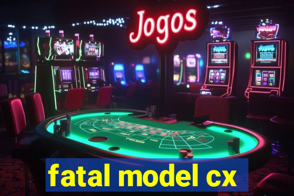 fatal model cx