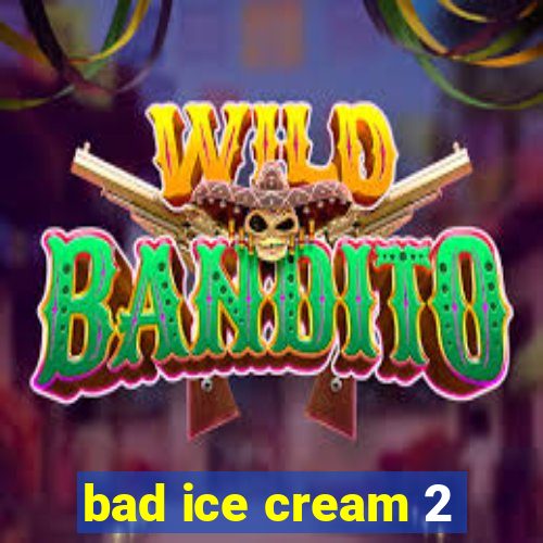 bad ice cream 2