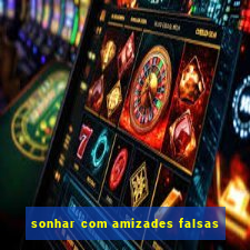 sonhar com amizades falsas